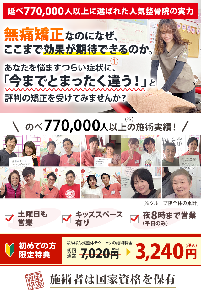 延べ770,000人以上に選ばれた人気整骨院の実力  無痛矯正なのになぜ、ここまでの効果が期待できるのか。 あなたを悩ますつらい症状に、 「今までとまったく違う」と評判の矯正を受けてみませんか？